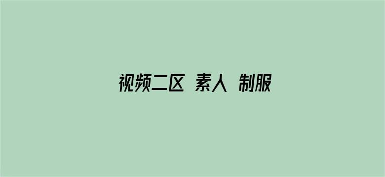 视频二区 素人 制服 国产